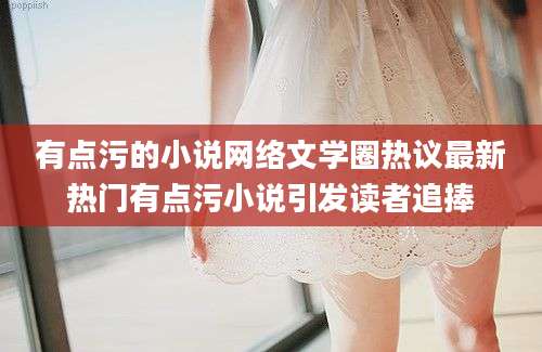 有点污的小说网络文学圈热议最新热门有点污小说引发读者追捧