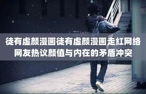 徒有虚颜漫画徒有虚颜漫画走红网络网友热议颜值与内在的矛盾冲突