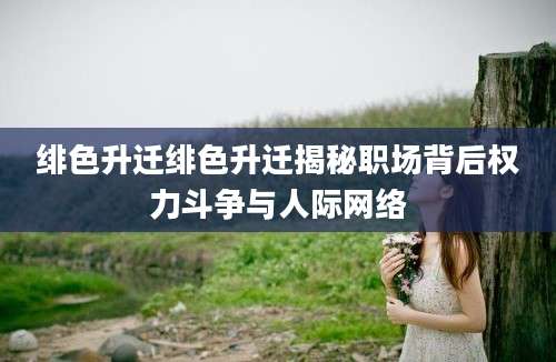 绯色升迁绯色升迁揭秘职场背后权力斗争与人际网络
