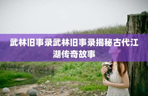 武林旧事录武林旧事录揭秘古代江湖传奇故事