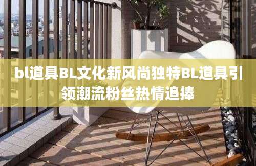 bl道具BL文化新风尚独特BL道具引领潮流粉丝热情追捧