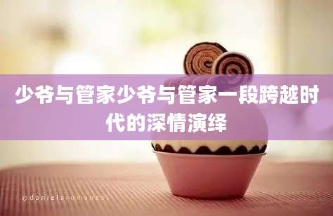 少爷与管家少爷与管家一段跨越时代的深情演绎