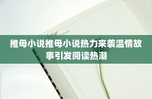 推母小说推母小说热力来袭温情故事引发阅读热潮