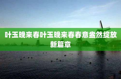 叶玉晚来春叶玉晚来春春意盎然绽放新篇章