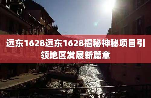 远东1628远东1628揭秘神秘项目引领地区发展新篇章