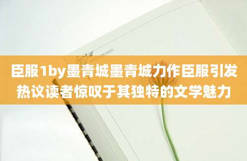 臣服1by墨青城墨青城力作臣服引发热议读者惊叹于其独特的文学魅力