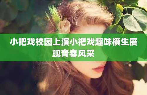 小把戏校园上演小把戏趣味横生展现青春风采