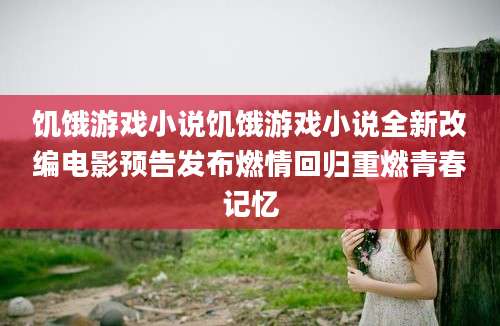 饥饿游戏小说饥饿游戏小说全新改编电影预告发布燃情回归重燃青春记忆