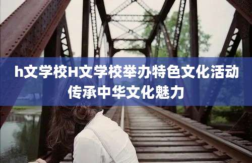 h文学校H文学校举办特色文化活动传承中华文化魅力