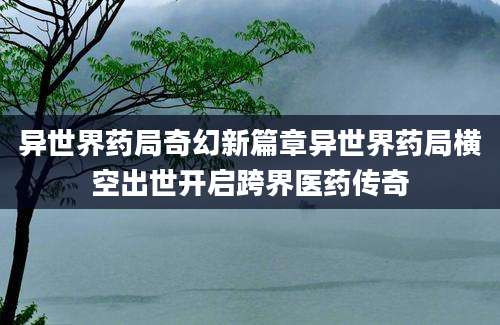 异世界药局奇幻新篇章异世界药局横空出世开启跨界医药传奇
