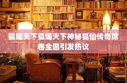 狐媚天下狐媚天下神秘狐仙传奇席卷全国引发热议