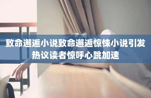致命邂逅小说致命邂逅惊悚小说引发热议读者惊呼心跳加速