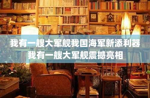 我有一艘大军舰我国海军新添利器我有一艘大军舰震撼亮相