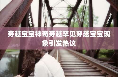 穿越宝宝神奇穿越罕见穿越宝宝现象引发热议