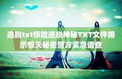 逃脱txt惊险逃脱神秘TXT文件揭示惊天秘密警方紧急调查
