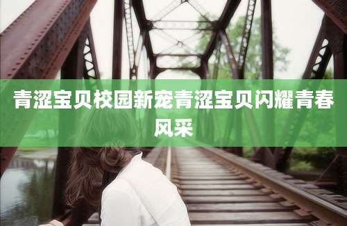 青涩宝贝校园新宠青涩宝贝闪耀青春风采