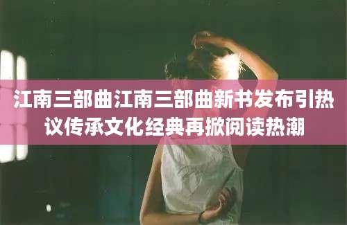 江南三部曲江南三部曲新书发布引热议传承文化经典再掀阅读热潮