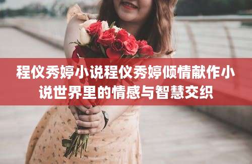 程仪秀婷小说程仪秀婷倾情献作小说世界里的情感与智慧交织