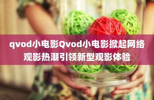 qvod小电影Qvod小电影掀起网络观影热潮引领新型观影体验