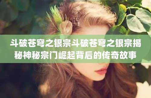 斗破苍穹之银宗斗破苍穹之银宗揭秘神秘宗门崛起背后的传奇故事