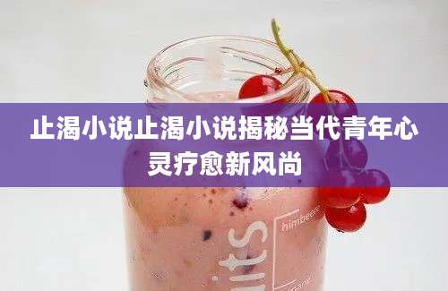 止渴小说止渴小说揭秘当代青年心灵疗愈新风尚