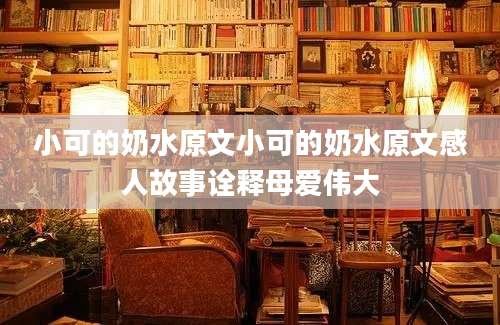 小可的奶水原文小可的奶水原文感人故事诠释母爱伟大