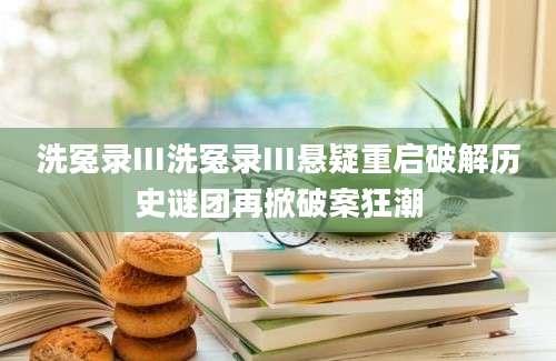洗冤录III洗冤录III悬疑重启破解历史谜团再掀破案狂潮