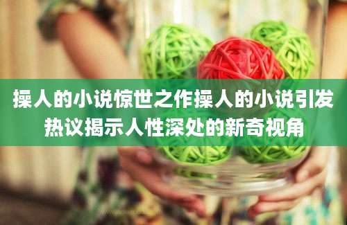 操人的小说惊世之作操人的小说引发热议揭示人性深处的新奇视角