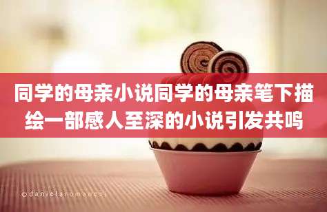 同学的母亲小说同学的母亲笔下描绘一部感人至深的小说引发共鸣