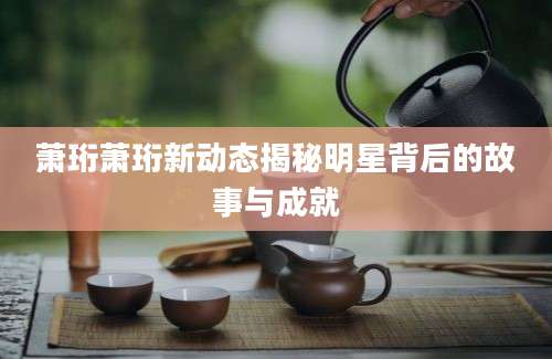萧珩萧珩新动态揭秘明星背后的故事与成就