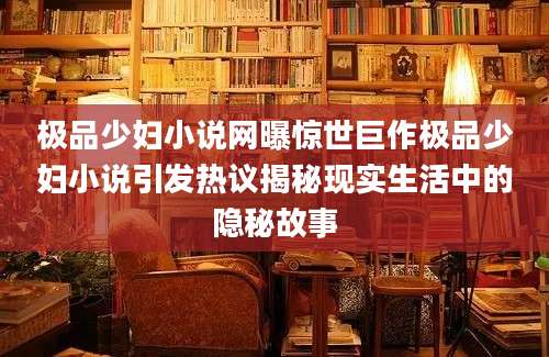 极品少妇小说网曝惊世巨作极品少妇小说引发热议揭秘现实生活中的隐秘故事