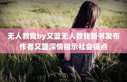 无人救我by又蓝无人救我新书发布作者又蓝深情揭示社会痛点