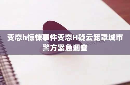 变态h惊悚事件变态H疑云笼罩城市警方紧急调查