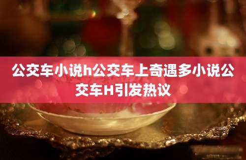 公交车小说h公交车上奇遇多小说公交车H引发热议