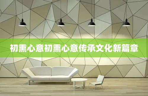 初熏心意初熏心意传承文化新篇章