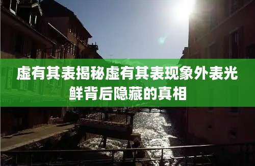 虚有其表揭秘虚有其表现象外表光鲜背后隐藏的真相
