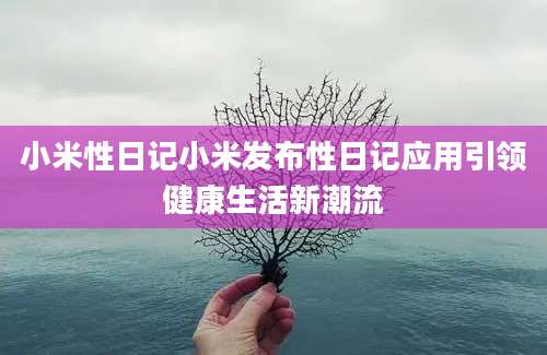 小米性日记小米发布性日记应用引领健康生活新潮流