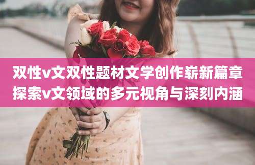 双性v文双性题材文学创作崭新篇章探索v文领域的多元视角与深刻内涵