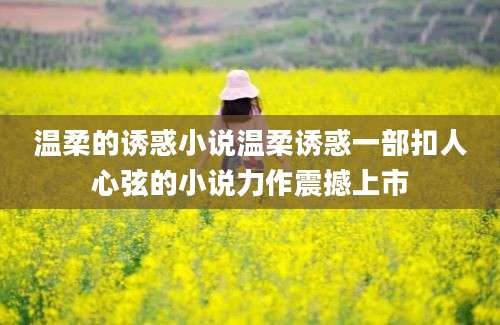 温柔的诱惑小说温柔诱惑一部扣人心弦的小说力作震撼上市