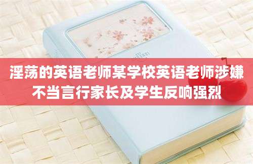 淫荡的英语老师某学校英语老师涉嫌不当言行家长及学生反响强烈