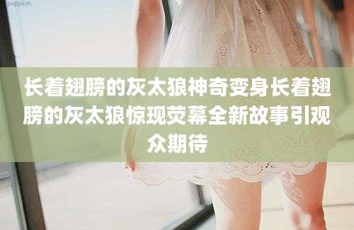 长着翅膀的灰太狼神奇变身长着翅膀的灰太狼惊现荧幕全新故事引观众期待