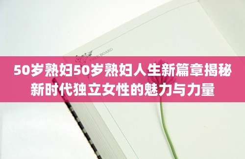 50岁熟妇50岁熟妇人生新篇章揭秘新时代独立女性的魅力与力量