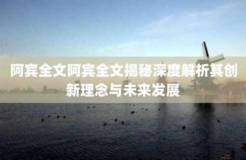 阿宾全文阿宾全文揭秘深度解析其创新理念与未来发展