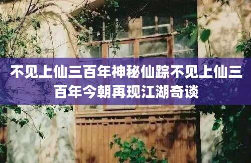 不见上仙三百年神秘仙踪不见上仙三百年今朝再现江湖奇谈