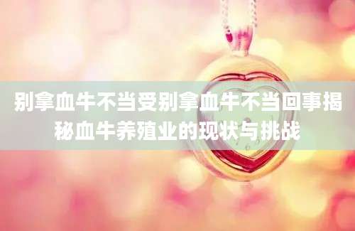 别拿血牛不当受别拿血牛不当回事揭秘血牛养殖业的现状与挑战