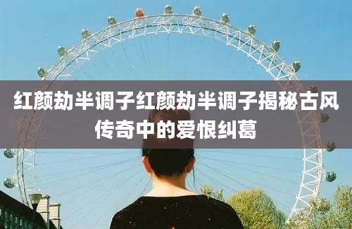 红颜劫半调子红颜劫半调子揭秘古风传奇中的爱恨纠葛