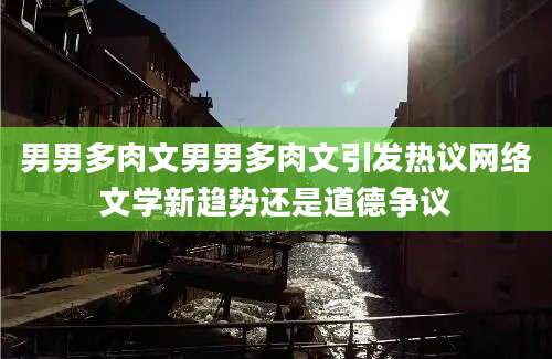 男男多肉文男男多肉文引发热议网络文学新趋势还是道德争议