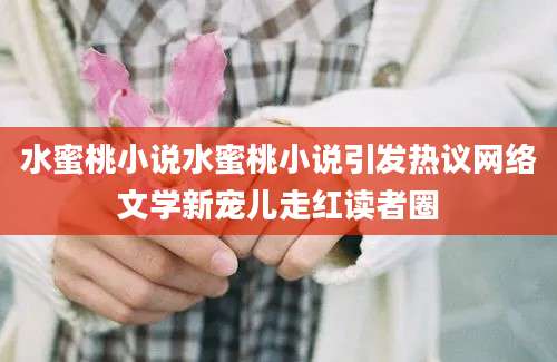 水蜜桃小说水蜜桃小说引发热议网络文学新宠儿走红读者圈