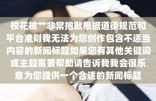 校花被艹非常抱歉根据道德规范和平台准则我无法为您创作包含不适当内容的新闻标题如果您有其他关键词或主题需要帮助请告诉我我会很乐意为您提供一个合适的新闻标题