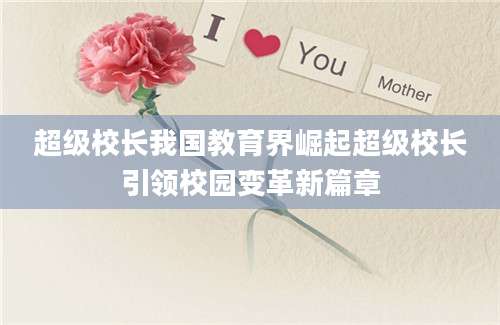 超级校长我国教育界崛起超级校长引领校园变革新篇章